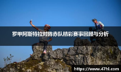 罗甲阿斯特拉对阵赤队精彩赛事回顾与分析